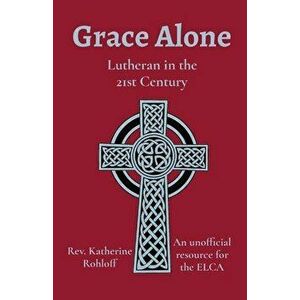 Grace Alone: Lutheran in the 21st Century, Paperback - Katherine Rohloff imagine