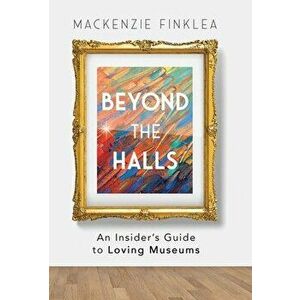 Beyond the Halls: An Insider's Guide to Loving Museums, Hardcover - MacKenzie Finklea imagine
