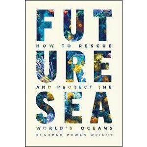 Future Sea. How to Rescue and Protect the World's Oceans, Hardback - Deborah Rowan Wright imagine