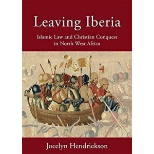 Leaving Iberia: Islamic Law and Christian Conquest in North West Africa, Hardcover - Jocelyn Hendrickson imagine