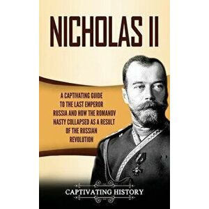 Nicholas II: A Captivating Guide to the Last Emperor of Russia and How the Romanov Dynasty Collapsed as a Result of the Russian Rev - Captivating Hist imagine