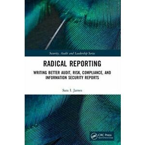 Radical Reporting. Writing Better Audit, Risk, Compliance, and Information Security Reports, Paperback - Sara I. James imagine