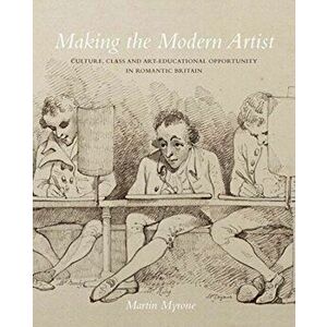 Making the Modern Artist - Culture, Class and Art-Educational Opportunity in Romantic Britain, Hardback - Martin Myrone imagine