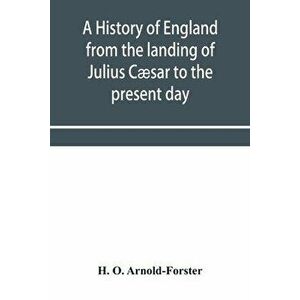 A history of England from the landing of Julius Cæsar to the present day, Paperback - H. O. Arnold-Forster imagine