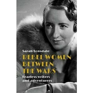 Rebel Women Between the Wars: Rebel Women Between the Wars, Hardcover - Sarah Lonsdale imagine