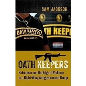 Oath Keepers. Patriotism and the Edge of Violence in a Right-Wing Antigovernment Group, Paperback - Professor Sam Jackson imagine