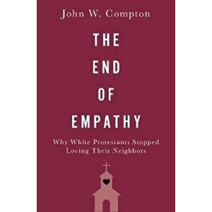 End of Empathy. Why White Protestants Stopped Loving Their Neighbors, Hardback - John W. Compton imagine
