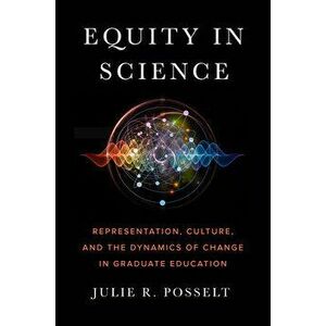 Equity in Science: Representation, Culture, and the Dynamics of Change in Graduate Education, Paperback - Julie R. Posselt imagine