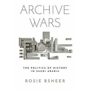 Archive Wars: The Politics of History in Saudi Arabia, Paperback - Rosie Bsheer imagine