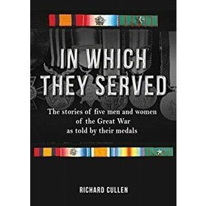 In Which They Served. The stories of five men and women of the Great War as told by their medals, Hardback - Richard Cullen imagine