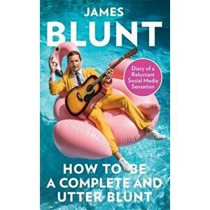 How To Be A Complete and Utter Blunt. Diary of a Reluctant Social Media Sensation, Hardback - James Blunt imagine