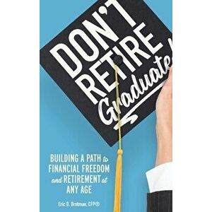 Don't Retire... Graduate!: Building a Path to Financial Freedom and Retirement at Any Age, Hardcover - Eric Brotman imagine