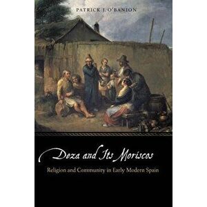 Deza and Its Moriscos: Religion and Community in Early Modern Spain, Hardcover - Patrick J. O'Banion imagine
