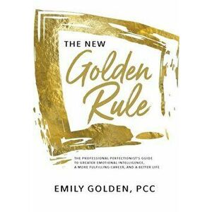 The New Golden Rule: The Professional Perfectionist's Guide to Greater Emotional Intelligence, A More Fulfilling Career, and A Better Life - Emily Gol imagine