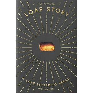 Loaf Story: A Love-Letter to Bread, with Recipes, Hardcover - Tim Hayward imagine