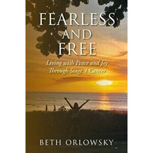 Fearless and Free: Living with Peace and Joy Through Stage 4 Cancer, Paperback - Beth Orlowsky imagine