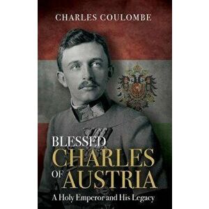 Blessed Charles of Austria: A Holy Emperor and His Legacy, Hardcover - Charles a. Coulombe imagine