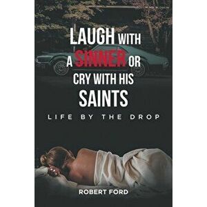 Laugh with a Sinner or Cry with His Saints: Life by the Drop, Paperback - Robert Ford imagine