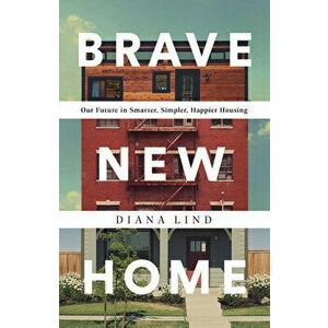 Brave New Home: Our Future in Smarter, Simpler, Happier Housing, Hardcover - Diana Lind imagine
