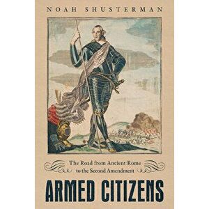Armed Citizens: The Road from Ancient Rome to the Second Amendment, Hardcover - Noah Shusterman imagine