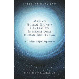 Making Human Dignity Central to International Human Rights Law: A Critical Legal Argument, Hardcover - Matthew McManus imagine