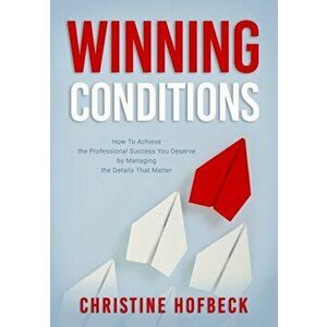 Winning Conditions. How to Achieve the Professional Success You Deserve by Managing the Details That Matter, Paperback - Christine Hofbeck imagine