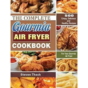 The Complete Gourmia Air Fryer Cookbook: 500 Crispy, Delicious and Healthy Recipes For Your Gourmia Air Fryer, Hardcover - Steven Thach imagine