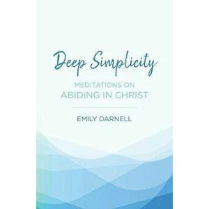 Deep Simplicity. Meditations on Abiding in Christ, Paperback - Emily Darnell imagine