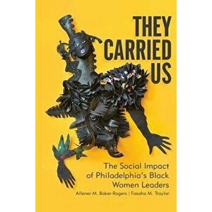 They Carried Us: The Social Impact of Philadelphia's Black Women Leaders, Paperback - Allener M. Baker-Rogers imagine