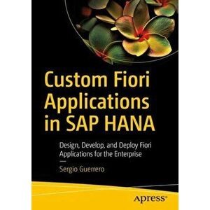 Custom Fiori Applications in SAP Hana: Design, Develop, and Deploy Fiori Applications for the Enterprise, Paperback - Sergio Guerrero imagine