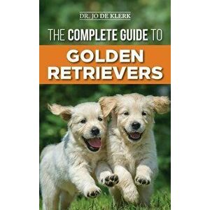 The Complete Guide to Golden Retrievers: Finding, Raising, Training, and Loving Your Golden Retriever Puppy, Hardcover - Joanna de Klerk imagine