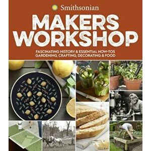 Smithsonian Makers Workshop: Fascinating History & Essential How-Tos: Gardening, Crafting, Decorating & Food, Paperback - Smithsonian Institution imagine