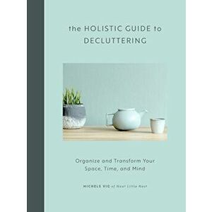 Holistic Guide to Decluttering. Organize and Transform Your Space, Time, and Mind, Hardback - Michele Vig imagine