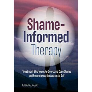 Shame-Informed Therapy: Treatment Strategies to Overcome Core Shame and Reconstruct the Authentic Self, Paperback - Patti Ashley imagine