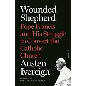 Wounded Shepherd: Pope Francis and His Struggle to Convert the Catholic Church, Paperback - Austen Ivereigh imagine