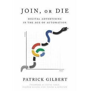 Join or Die: Digital Advertising in the Age of Automation, Hardcover - Patrick Gilbert imagine