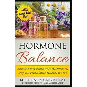 Hormone Balance Essential Oils & Recipes for PMS, Depression, Sleep, Hot Flashes, Mood, Headache & More, Paperback - Kg Stiles imagine