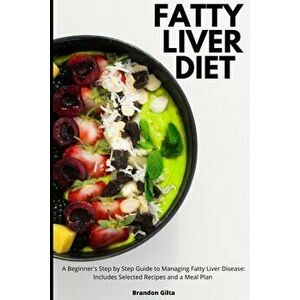 Fatty Liver Diet: A Beginner's Step by Step Guide to Managing Fatty Liver Disease: Includes Selected Recipes and a Meal Plan - Brandon Gilta imagine