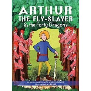 Arthur the Fly-Slayer & the Forty Dragons, Hardcover - Maria Kamoulakou-Marangoudakis imagine