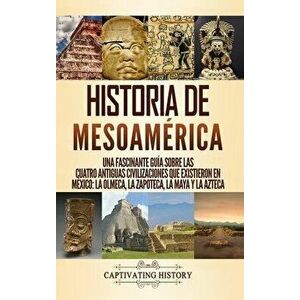 Historia de Mesoamérica: Una fascinante guía sobre las cuatro antiguas civilizaciones que existieron en México: la olmeca, la zapoteca, la maya - Capt imagine