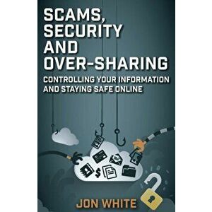 Scams, Security and Over-Sharing. Controlling your information and staying safe online, Paperback - Jon White imagine