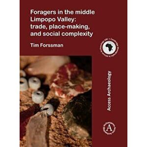 Foragers in the middle Limpopo Valley: Trade, Place-making, and Social Complexity, Paperback - Tim Forssman imagine