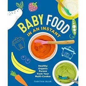 Baby Food in an Instant: Healthy Organic Purees from Your Multi-Cooker, Paperback - Tabitha Blue imagine