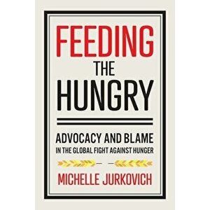 Feeding the Hungry: Advocacy and Blame in the Global Fight Against Hunger, Paperback - Michelle Jurkovich imagine