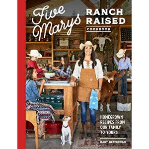 Five Marys Ranch Raised Cookbook: Homegrown Recipes from Our Family to Yours, Hardcover - Mary Heffernan imagine