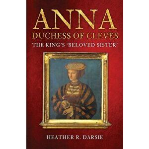 Anna, Duchess of Cleves. The King's 'Beloved Sister', Paperback - Heather R. Darsie imagine