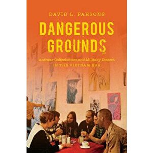 Dangerous Grounds: Antiwar Coffeehouses and Military Dissent in the Vietnam Era, Paperback - David L. Parsons imagine