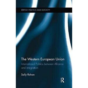 Western European Union. International Politics Between Alliance and Integration, Paperback - Sally Rohan imagine