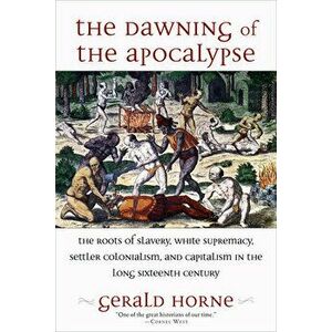 The Dawning of the Apocalypse: The Roots of Slavery, White Supremacy, Settler Colonialism, and Capitalism in the Long Sixteenth Century - Gerald Horne imagine