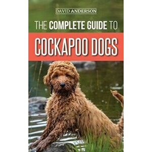 The Complete Guide to Cockapoo Dogs: Everything You Need to Know to Successfully Raise, Train, and Love Your New Cockapoo Dog - David Anderson imagine